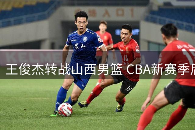 王俊杰转战山西男篮 CBA新赛季后场战力再升级