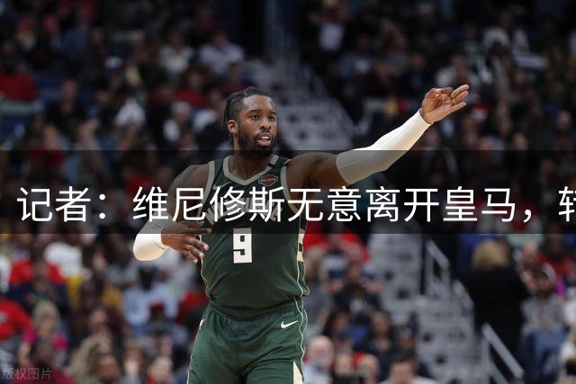 记者：维尼修斯无意离开皇马，转会阿森纳传闻毫无依据